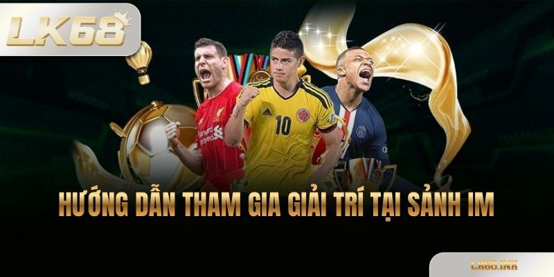 Hướng Dẫn Tham Gia Giải Trí Tại Sảnh IM