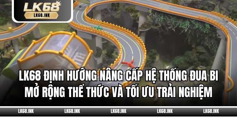 LK68 định hướng nâng cấp hệ thống đua bi mở rộng thể thức và tối ưu trải nghiệm